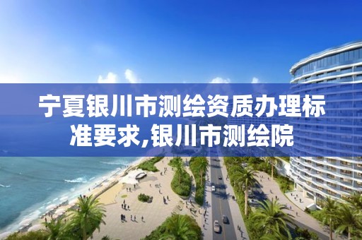 宁夏银川市测绘资质办理标准要求,银川市测绘院