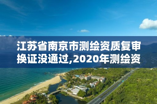 江苏省南京市测绘资质复审换证没通过,2020年测绘资质换证