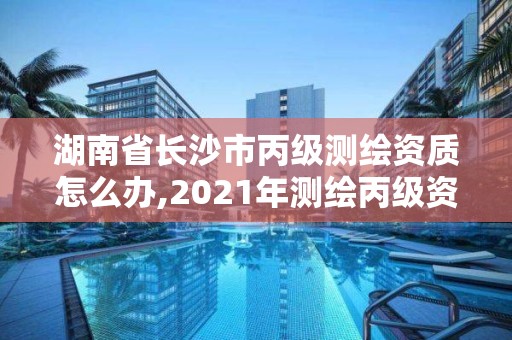 湖南省长沙市丙级测绘资质怎么办,2021年测绘丙级资质申报条件 湖南省长沙市丙级测绘资质怎么办,2021年测绘丙级资质申报条件