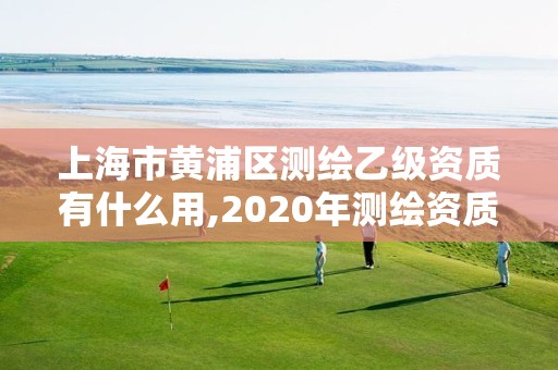 上海市黄浦区测绘乙级资质有什么用,2020年测绘资质乙级需要什么条件。
