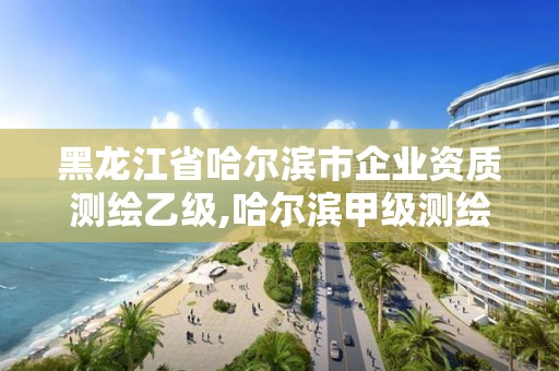 黑龙江省哈尔滨市企业资质测绘乙级,哈尔滨甲级测绘公司 黑龙江省哈尔滨市企业资质测绘乙级,哈尔滨甲级测绘公司