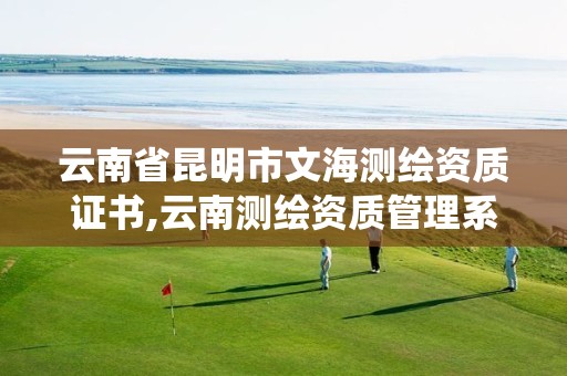 云南省昆明市文海测绘资质证书,云南测绘资质管理系统。 云南省昆明市文海测绘资质证书,云南测绘资质管理系统。