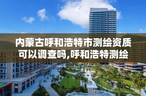 内蒙古呼和浩特市测绘资质可以调查吗,呼和浩特测绘局属于什么单位管理