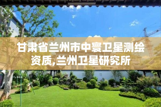 甘肃省兰州市中寰卫星测绘资质,兰州卫星研究所 甘肃省兰州市中寰卫星测绘资质,兰州卫星研究所