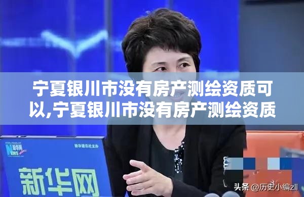 宁夏银川市没有房产测绘资质可以,宁夏银川市没有房产测绘资质可以建房吗。 宁夏银川市没有房产测绘资质可以,宁夏银川市没有房产测绘资质可以建房吗。