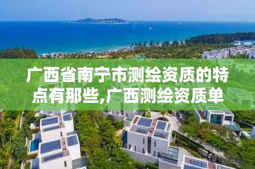 广西省南宁市测绘资质的特点有那些,广西测绘资质单位 广西省南宁市测绘资质的特点有那些,广西测绘资质单位
