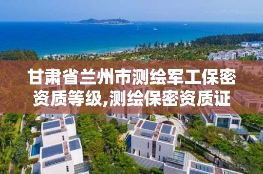 甘肃省兰州市测绘军工保密资质等级,测绘保密资质证书。