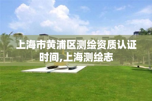 上海市黄浦区测绘资质认证时间,上海测绘志