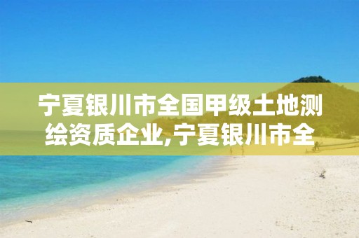 宁夏银川市全国甲级土地测绘资质企业,宁夏银川市全国甲级土地测绘资质企业有哪些。 宁夏银川市全国甲级土地测绘资质企业,宁夏银川市全国甲级土地测绘资质企业有哪些。