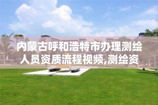 内蒙古呼和浩特市办理测绘人员资质流程视频,测绘资质申请流程