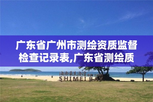 广东省广州市测绘资质监督检查记录表,广东省测绘质量监督检验站。