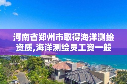 河南省郑州市取得海洋测绘资质,海洋测绘员工资一般多少 河南省郑州市取得海洋测绘资质,海洋测绘员工资一般多少