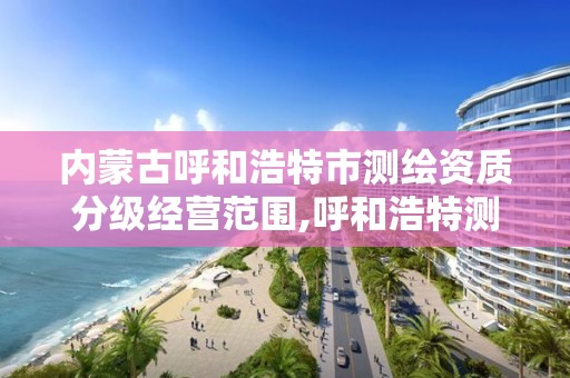 内蒙古呼和浩特市测绘资质分级经营范围,呼和浩特测绘局属于什么单位管理。 内蒙古呼和浩特市测绘资质分级经营范围,呼和浩特测绘局属于什么单位管理。