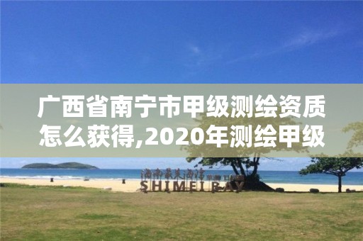 广西省南宁市甲级测绘资质怎么获得,2020年测绘甲级资质条件