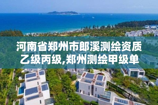 河南省郑州市郎溪测绘资质乙级丙级,郑州测绘甲级单位