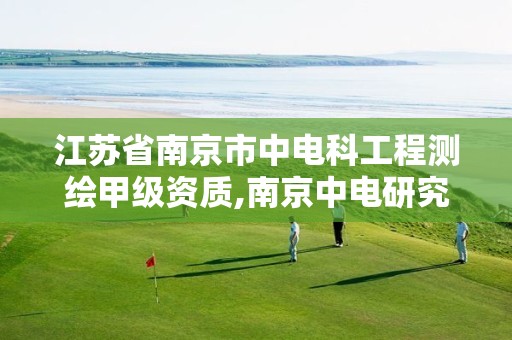 江苏省南京市中电科工程测绘甲级资质,南京中电研究所待遇排名。
