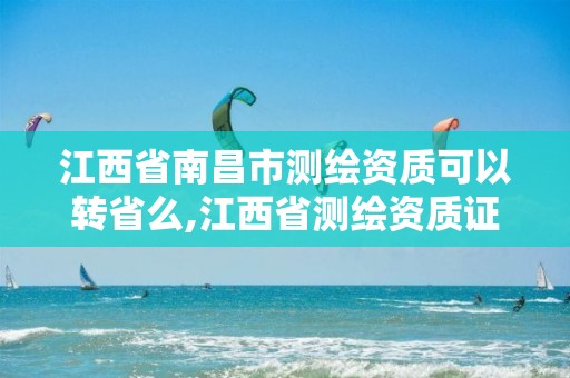 江西省南昌市测绘资质可以转省么,江西省测绘资质证书延期