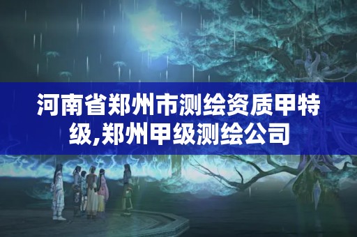 河南省郑州市测绘资质甲特级,郑州甲级测绘公司