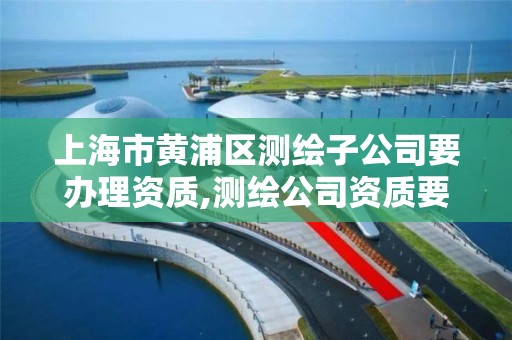 上海市黄浦区测绘子公司要办理资质,测绘公司资质要求