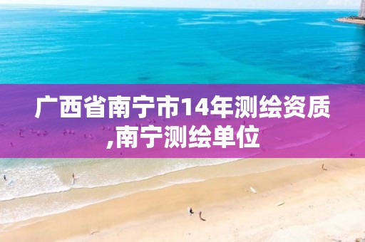 广西省南宁市14年测绘资质,南宁测绘单位 广西省南宁市14年测绘资质,南宁测绘单位