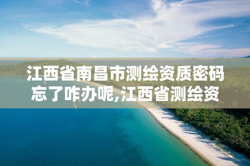 江西省南昌市测绘资质密码忘了咋办呢,江西省测绘资质证书延期。