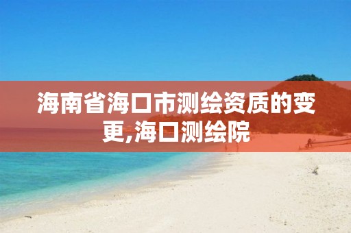海南省海口市测绘资质的变更,海口测绘院 海南省海口市测绘资质的变更,海口测绘院