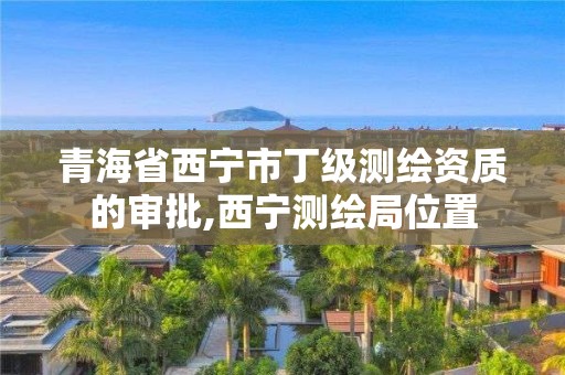 青海省西宁市丁级测绘资质的审批,西宁测绘局位置 青海省西宁市丁级测绘资质的审批,西宁测绘局位置