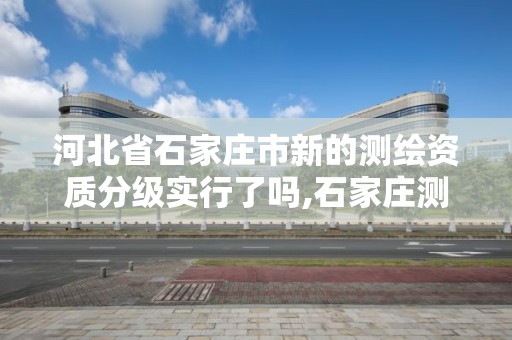 河北省石家庄市新的测绘资质分级实行了吗,石家庄测绘招聘信息。