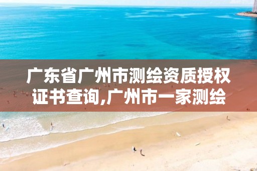广东省广州市测绘资质授权证书查询,广州市一家测绘资质单位。
