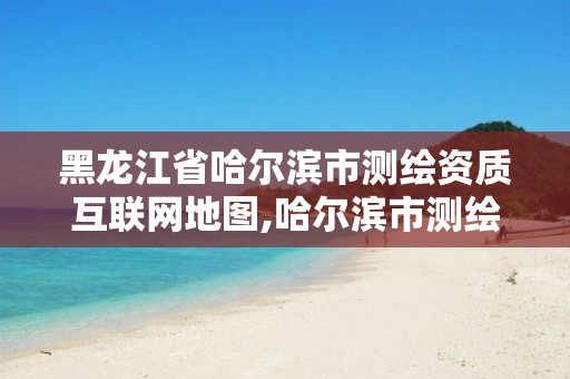 黑龙江省哈尔滨市测绘资质互联网地图,哈尔滨市测绘院。 黑龙江省哈尔滨市测绘资质互联网地图,哈尔滨市测绘院。