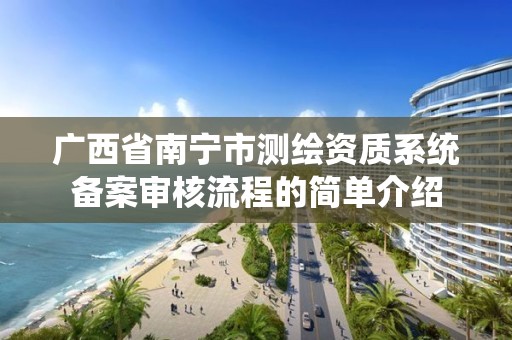 广西省南宁市测绘资质系统备案审核流程的简单介绍 广西省南宁市测绘资质系统备案审核流程的简单介绍