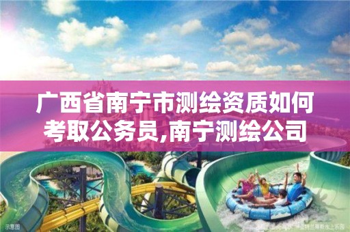 广西省南宁市测绘资质如何考取公务员,南宁测绘公司怎么收费标准。