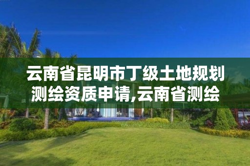 云南省昆明市丁级土地规划测绘资质申请,云南省测绘资质管理办法。
