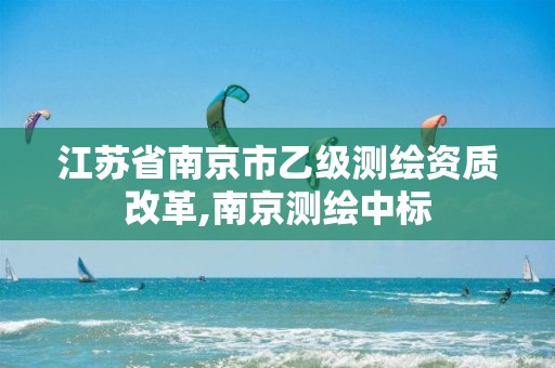 江苏省南京市乙级测绘资质改革,南京测绘中标