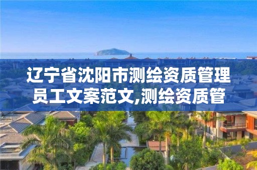 辽宁省沈阳市测绘资质管理员工文案范文,测绘资质管理办法征求意见稿。