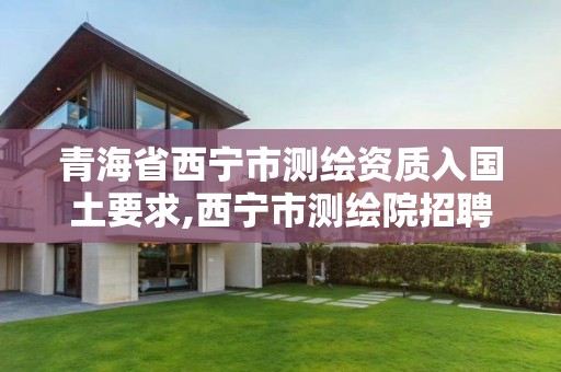 青海省西宁市测绘资质入国土要求,西宁市测绘院招聘公示