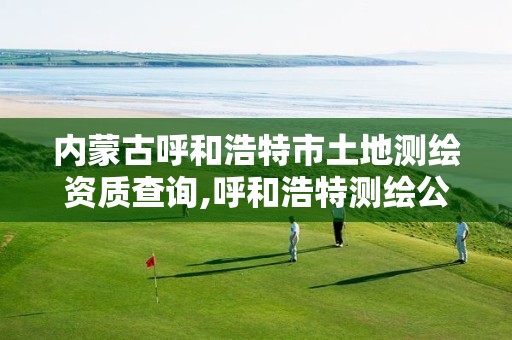 内蒙古呼和浩特市土地测绘资质查询,呼和浩特测绘公司招聘 内蒙古呼和浩特市土地测绘资质查询,呼和浩特测绘公司招聘