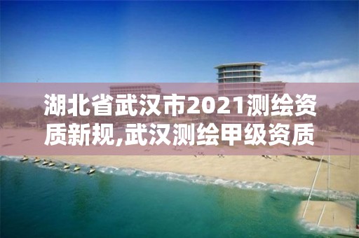湖北省武汉市2021测绘资质新规,武汉测绘甲级资质公司