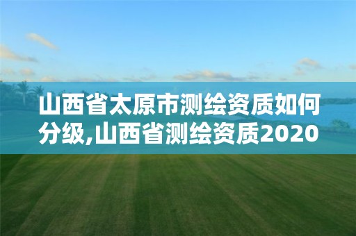 山西省太原市测绘资质如何分级,山西省测绘资质2020