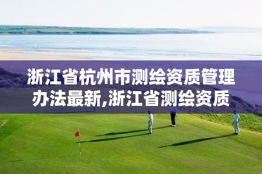 浙江省杭州市测绘资质管理办法最新,浙江省测绘资质管理实施细则