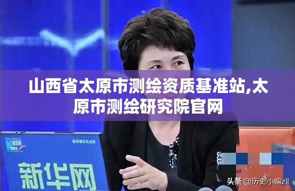 山西省太原市测绘资质基准站,太原市测绘研究院官网