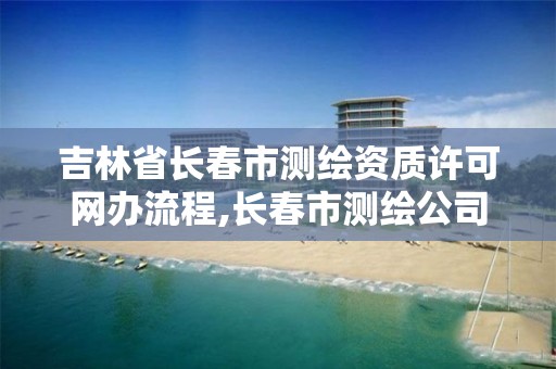 吉林省长春市测绘资质许可网办流程,长春市测绘公司招聘。