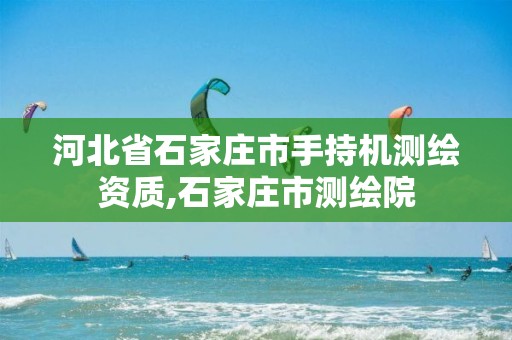 河北省石家庄市手持机测绘资质,石家庄市测绘院 河北省石家庄市手持机测绘资质,石家庄市测绘院