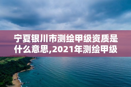 宁夏银川市测绘甲级资质是什么意思,2021年测绘甲级资质申报条件。 宁夏银川市测绘甲级资质是什么意思,2021年测绘甲级资质申报条件。