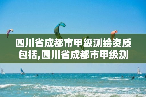 四川省成都市甲级测绘资质包括,四川省成都市甲级测绘资质包括哪些企业 四川省成都市甲级测绘资质包括,四川省成都市甲级测绘资质包括哪些企业