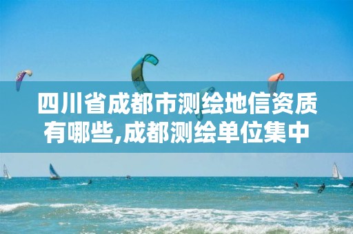 四川省成都市测绘地信资质有哪些,成都测绘单位集中在哪些地方 四川省成都市测绘地信资质有哪些,成都测绘单位集中在哪些地方