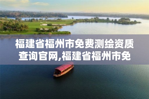 福建省福州市免费测绘资质查询官网,福建省福州市免费测绘资质查询官网电话。