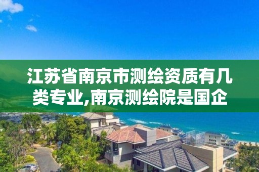 江苏省南京市测绘资质有几类专业,南京测绘院是国企吗。