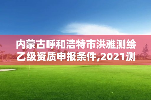 内蒙古呼和浩特市洪雅测绘乙级资质申报条件,2021测绘乙级资质申报条件。 内蒙古呼和浩特市洪雅测绘乙级资质申报条件,2021测绘乙级资质申报条件。
