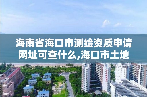 海南省海口市测绘资质申请网址可查什么,海口市土地测绘院电话